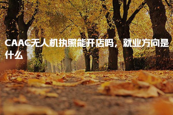 CAAC無人機(jī)執(zhí)照能開店嗎，就業(yè)方向是什么