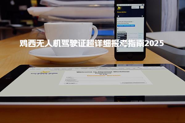 2025雞西無人機(jī)駕駛證超詳細(xì)報(bào)考指南