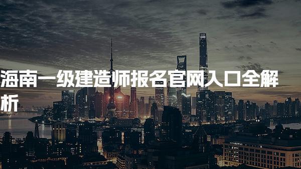 海南一級建造師報(bào)名官網(wǎng)入口全解析