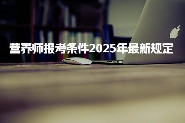 營養(yǎng)師報考條件2025年最新規(guī)定 在哪報考
