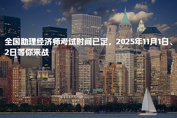 全國助理經(jīng)濟師考試時間已定，2025年11月1日、2日等你來戰(zhàn)！