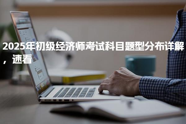2025年初級經(jīng)濟師考試科目題型分布詳解，速看！