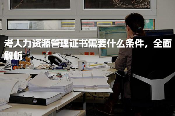 考人力資源管理證書需要什么條件全面解析！