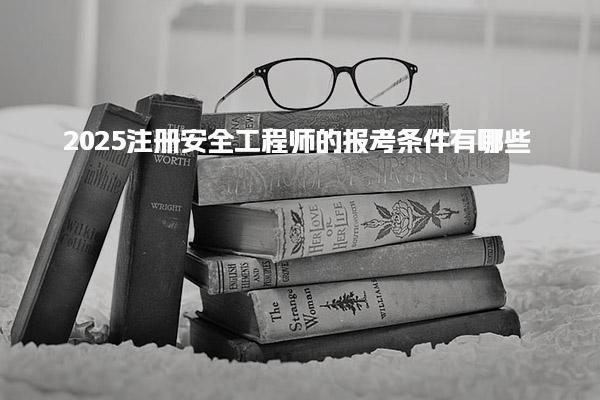 2025注冊安全工程師的報考條件有哪些，具體要求是什么