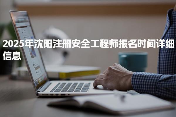 2025年沈陽(yáng)注冊(cè)安全工程師報(bào)名時(shí)間詳細(xì)信息