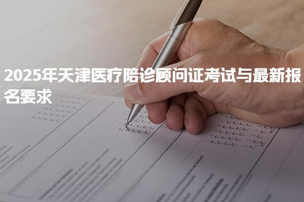2025年天津醫(yī)療陪診顧問(wèn)證考試與最新報(bào)名要求