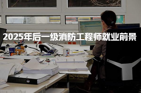 2025年后一級(jí)消防工程師就業(yè)前景及待遇分析與發(fā)展趨勢(shì)