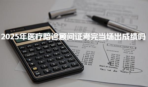 2025年醫(yī)療陪診顧問(wèn)證考完當(dāng)場(chǎng)出成績(jī)嗎，多久查分