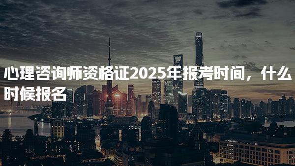 心理咨詢師資格證2025年報(bào)考時(shí)間，什么時(shí)候報(bào)名