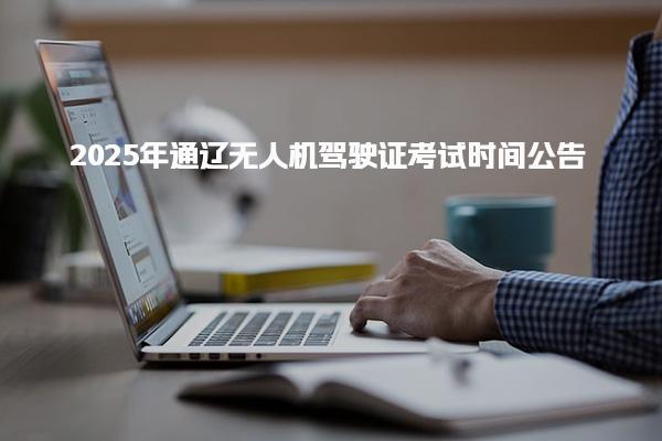 2025年通遼無人機駕駛證考試時間 報考流程與費用