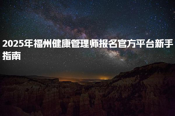 2025年福州健康管理師報(bào)名官方平臺(tái)新手指南
