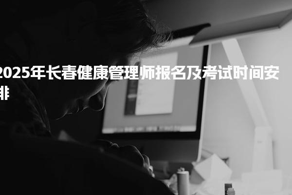 2025年長春健康管理師報(bào)名及考試時(shí)間安排