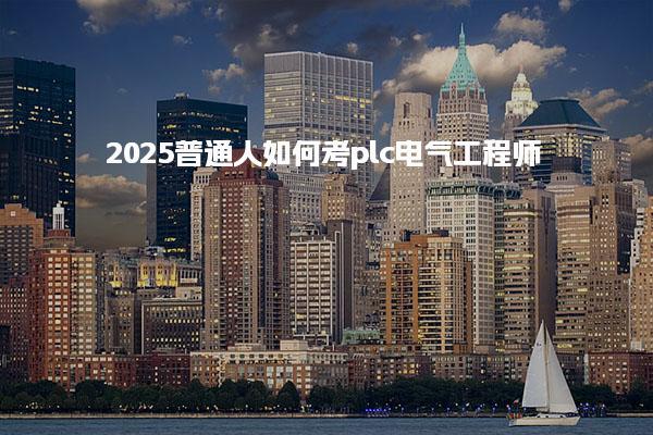 2025普通人如何考plc電氣工程師，考試時(shí)間在幾月