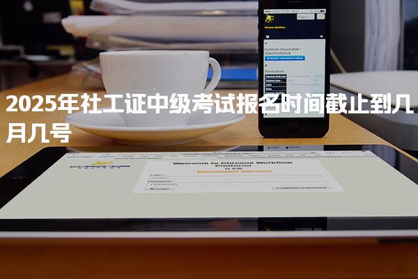 2025年社工證中級考試報名時間截止到幾月幾號