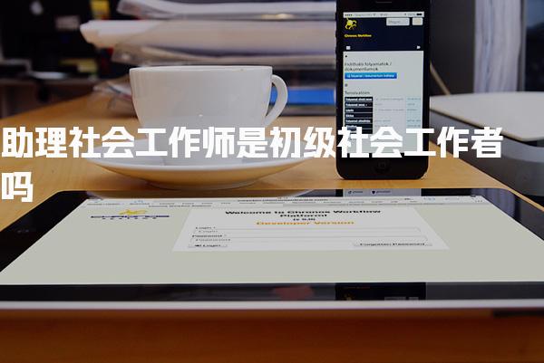 助理社會工作師是初級社會工作者嗎，有什么待遇