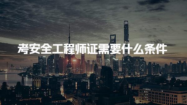 2026年考安全工程師證需要什么條件：學(xué)歷、專業(yè)、年限條件明細(xì)