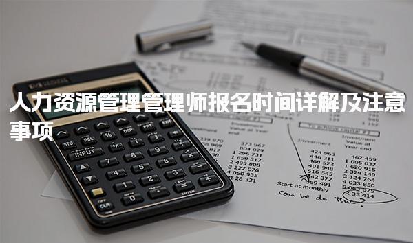 人力資源管理管理師報(bào)名時(shí)間詳解及報(bào)名流程及注意事項(xiàng) 