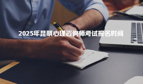 2025年昆明心理咨询师考试报名时间 报考条件与流程