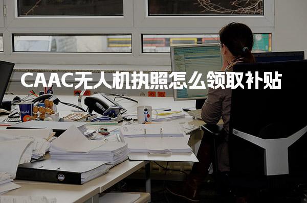 CAAC無(wú)人機(jī)執(zhí)照怎么領(lǐng)取補(bǔ)貼的核心條件