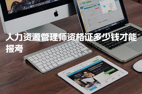 人力资源管理师资格证多少钱才能报考