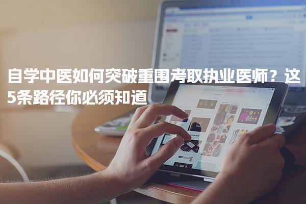 自學(xué)中醫(yī)如何突破重圍考取執(zhí)業(yè)醫(yī)師？這5條路徑你必須知道！