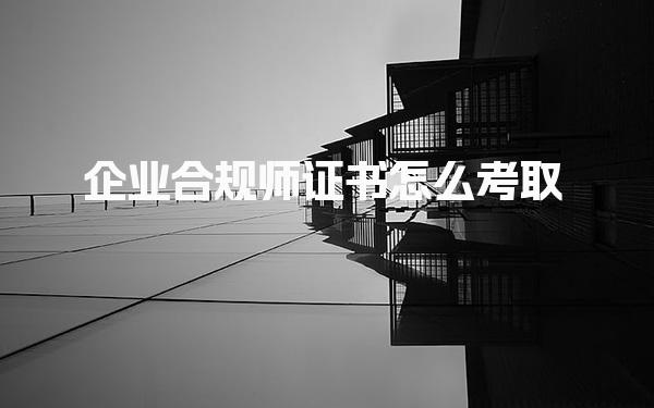 企業(yè)合規(guī)師證書怎么考取，報名需要多少錢