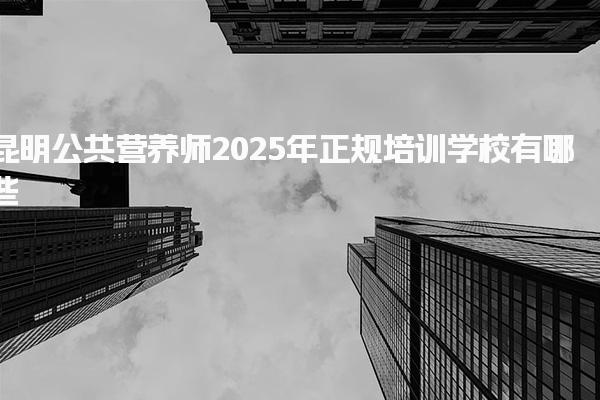 昆明公共营养师2025年正规培训学校有哪些
