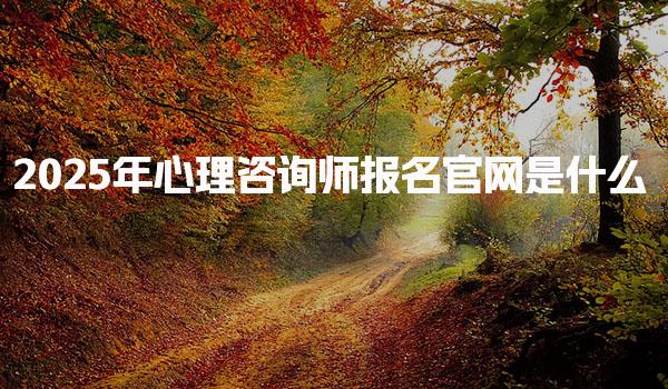 2025年心理咨询师报名官网是什么 报名流程详解