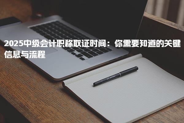 2025中級會計職稱取證時間 中級會計職稱證書領(lǐng)取所需資料