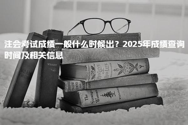 2025年注會考試成績一般什么時候出？成績查詢時間及相關(guān)信息