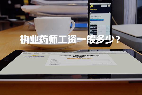 执业药师工资一般多少？执业药师的薪资结构