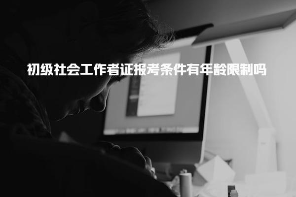初级社会工作者证报考条件有年龄限制吗，怎么报名