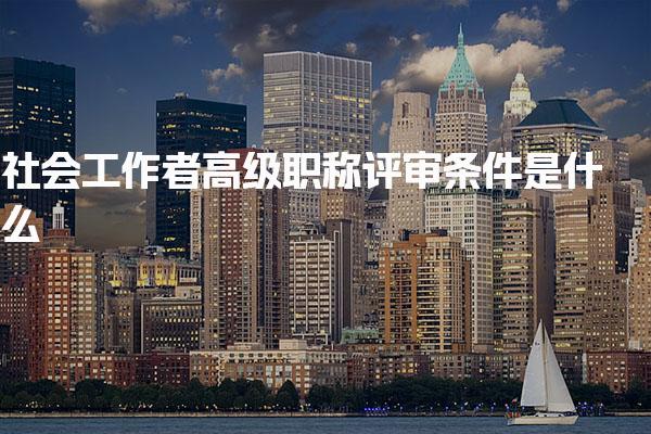 社会工作者高级职称评审条件是什么，怎么评