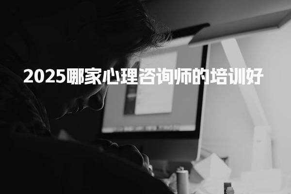 2025哪家心理咨询师的培训好 机构推荐与核心优势