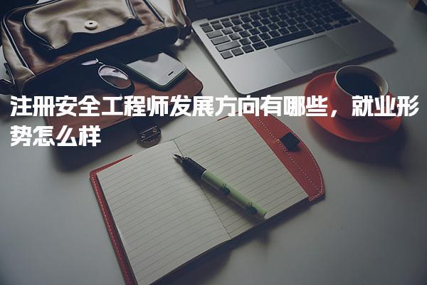 注冊安全工程師發展方向有哪些，就業形勢怎么樣