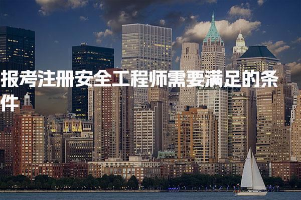 报考注册安全工程师需要满足的条件 报名要求有哪些