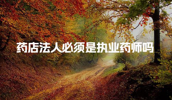 药店法人必须是执业药师吗 执业药师的职责