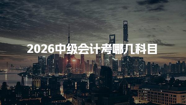2026中级会计考哪几科目？全面解析科目难点分析