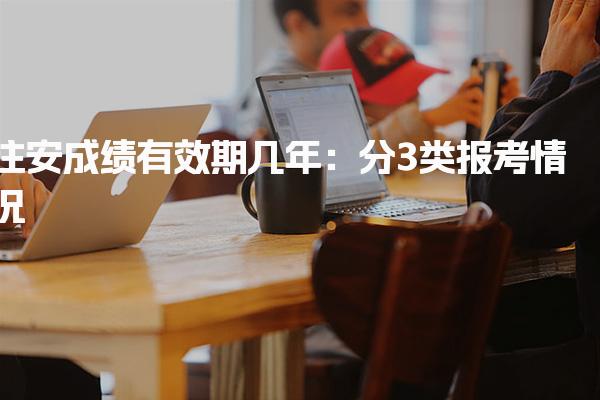注安成绩有效期几年：分3类报考情况 全工程师成绩查询时间
