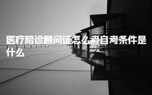 医疗陪诊顾问证怎么考及自考条件是什么