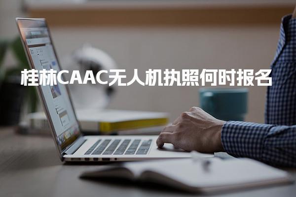 桂林CAAC无人机执照何时报名 报考条件解读