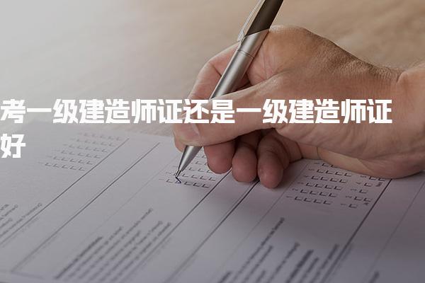 考一级建造师证还是一级建造师证好 考试内容科目