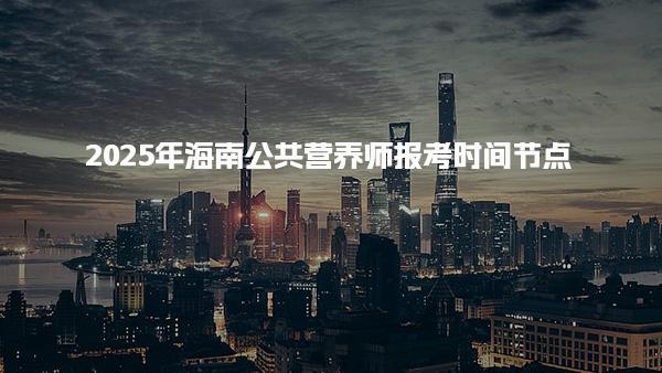 2025年海南公共营养师报考时间节点