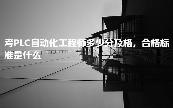考PLC自动化工程师多少分及格 合格标准是什么