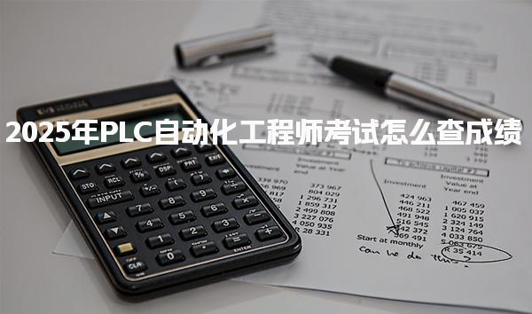 2025年PLC自动化工程师考试怎么查成绩 考试合格标准