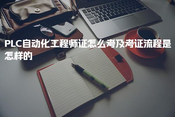PLC自动化工程师证怎么考及考证流程是怎样的