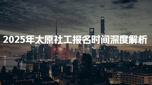 2025年太原社工报名时间深度解析 社会工作师证教材推荐