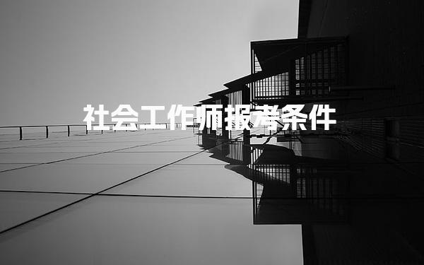 社会工作师报考条件 社会工作师证的用处