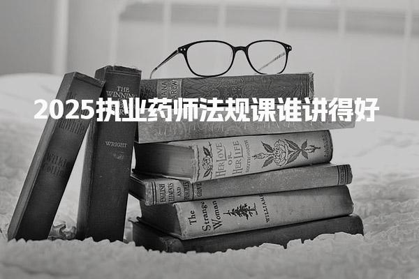 2025执业药师法规课谁讲得好 正规机构的筛选标准