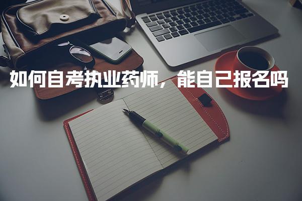 如何自考执业药师能自己报名吗 报名流程与操作步骤